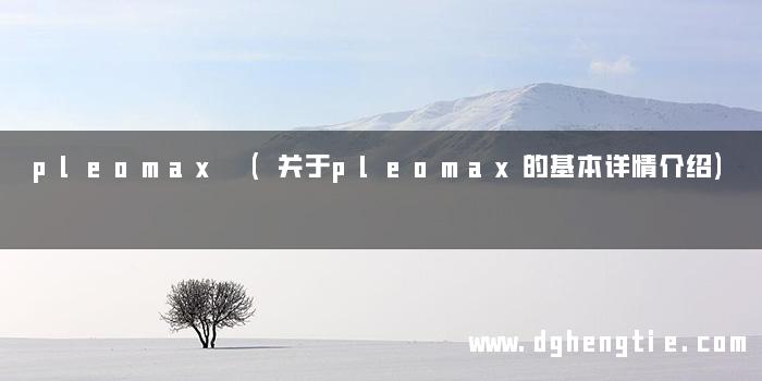 pleomax (关于pleomax的基本详情介绍)